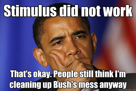 Stimulus did not work That's okay. People still think I'm cleaning up Bush's mess anyway - Stimulus did not work That's okay. People still think I'm cleaning up Bush's mess anyway  Misc
