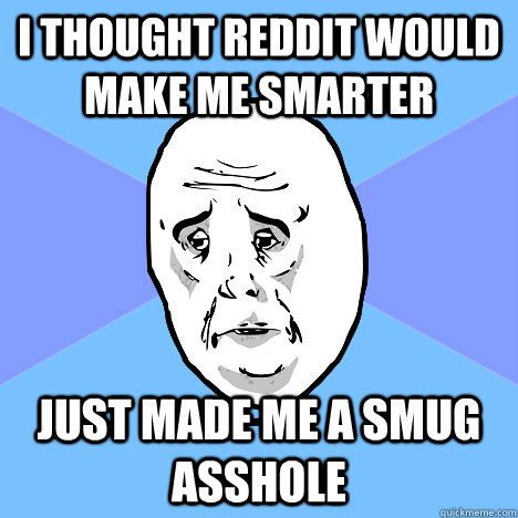 I thought reddit would make me smarter Just made me a smug asshole - I thought reddit would make me smarter Just made me a smug asshole  Okay Guy