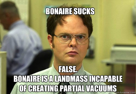 Bonaire sucks False. 
Bonaire is a landmass incapable of creating partial vacuums 
  Schrute