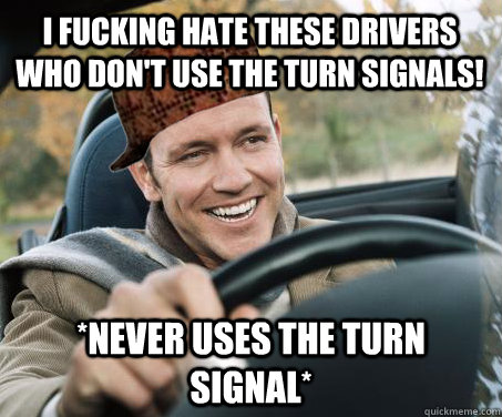 I fucking hate these drivers who don't use the turn signals! *Never uses the turn signal*  SCUMBAG DRIVER