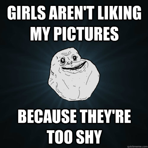 Girls aren't liking my pictures because they're too shy  Forever Alone