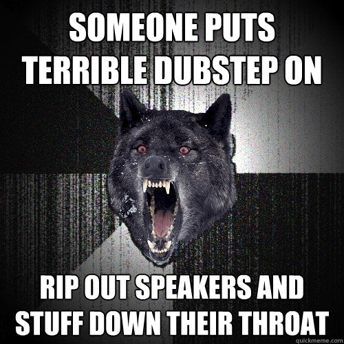 Someone puts terrible dubstep on rip out speakers and stuff down their throat  Insanity Wolf