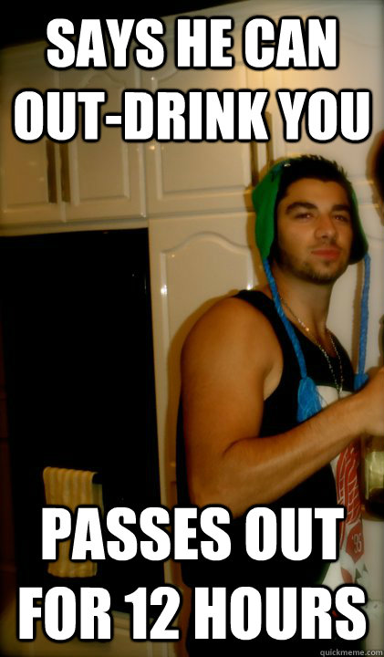 Says he can out-drink you Passes out for 12 hours  Lightweight