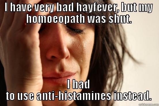I HAVE VERY BAD HAYFEVER, BUT MY HOMOEOPATH WAS SHUT. I HAD TO USE ANTI-HISTAMINES INSTEAD. First World Problems