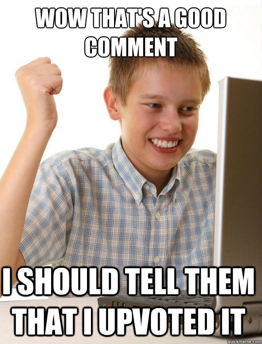 Wow that's a good comment I should tell them that i upvoted it  First Day on the Internet Kid