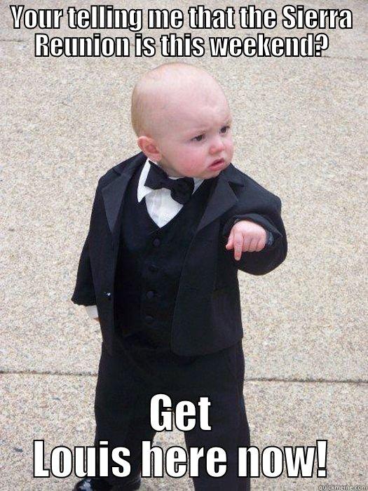 YOUR TELLING ME THAT THE SIERRA REUNION IS THIS WEEKEND? GET LOUIS HERE NOW! Baby Godfather
