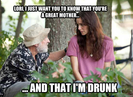 Lori, I just want you to know that you're a great mother... ... and that i'm drunk - Lori, I just want you to know that you're a great mother... ... and that i'm drunk  The Walking Dead -- Lori is a Slut