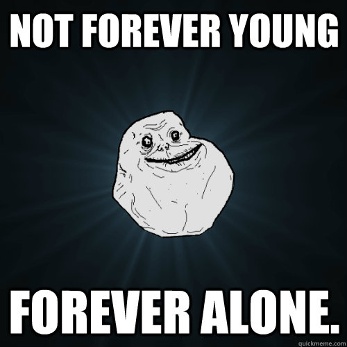 Not forever young Forever alone.  Forever Alone
