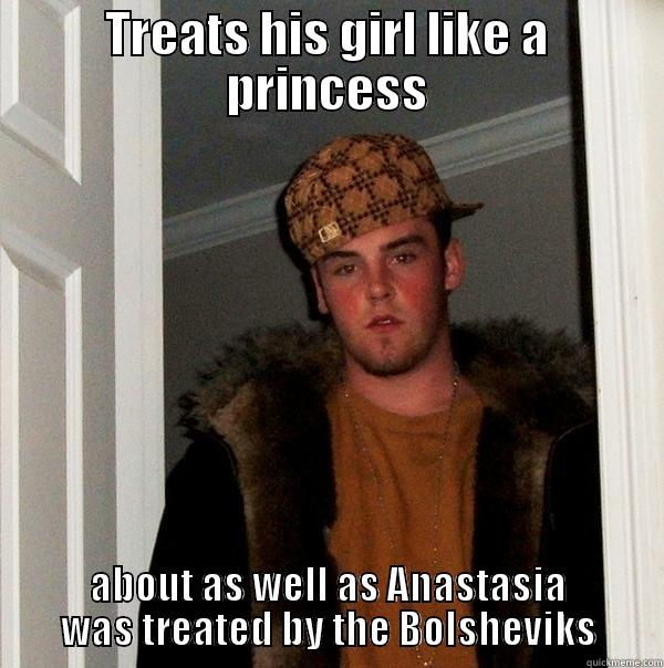 TREATS HIS GIRL LIKE A PRINCESS ABOUT AS WELL AS ANASTASIA WAS TREATED BY THE BOLSHEVIKS Scumbag Steve