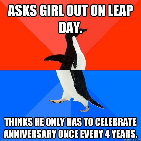Asks girl out on leap day. Thinks he only has to celebrate anniversary once every 4 years.  Socially Awesome Awkward Penguin
