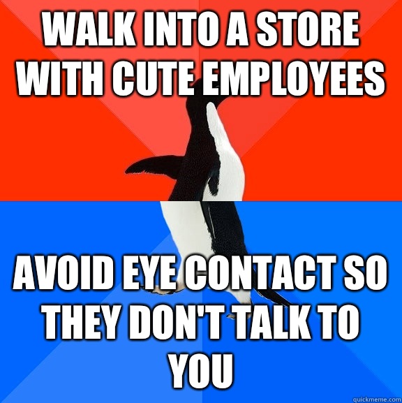 Walk into a store with cute employees Avoid eye contact so they don't talk to you  Socially Awesome Awkward Penguin