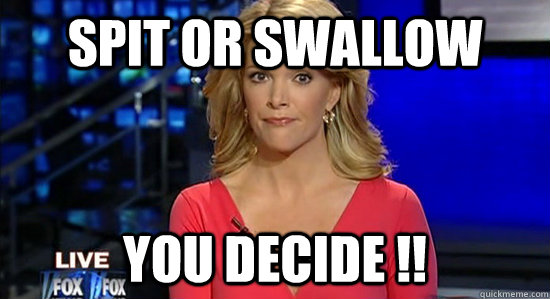 spit or swallow  YOU decide !!  essentially megyn kelly