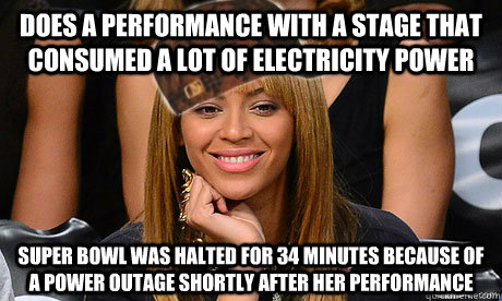 Does a performance with a stage that consumed a lot of electricity power  Super Bowl was halted for 34 minutes because of a power outage shortly after her performance  Scumbag Beyonce