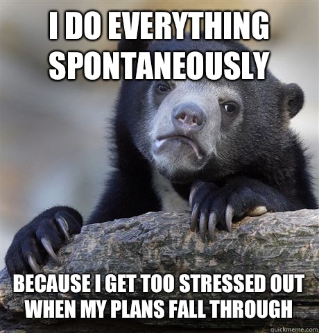 I do everything spontaneously  Because I get too stressed out when my plans fall through - I do everything spontaneously  Because I get too stressed out when my plans fall through  Confession Bear