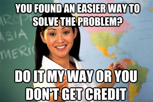 You found an easier way to solve the problem? do it my way or you don't get credit  Unhelpful High School Teacher