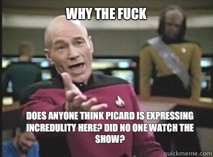 why the fuck Does anyone think Picard is expressing incredulity here? Did no one watch the show?  Annoyed Picard