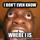 I don't even know Where I is  