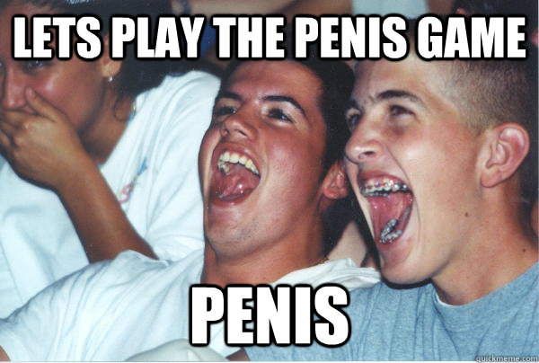 Lets play the penis game penis  Immature High Schoolers