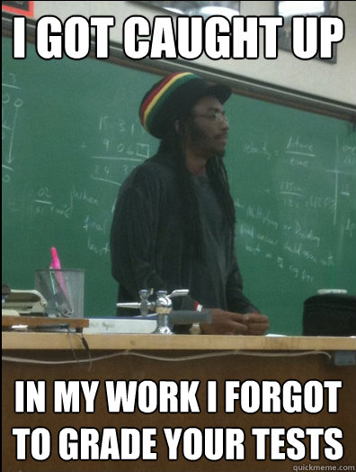 i got caught up in my work i forgot to grade your tests  Rasta Science Teacher