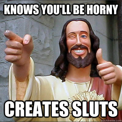 knows you'll be horny creates sluts - knows you'll be horny creates sluts  Good Guy God