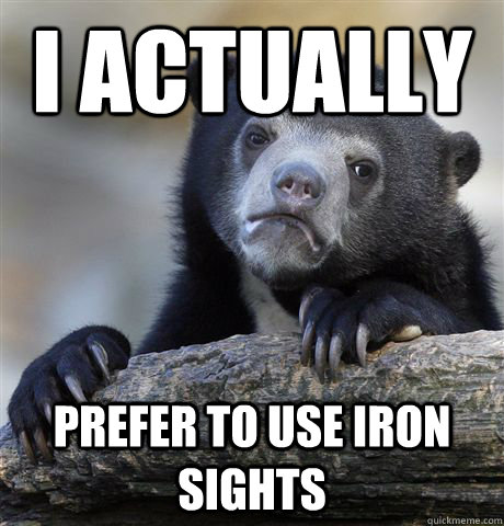I actually  Prefer to use iron sights  Confession Bear
