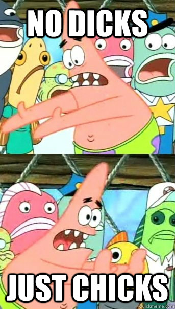 no dicks just chicks  Push it somewhere else Patrick