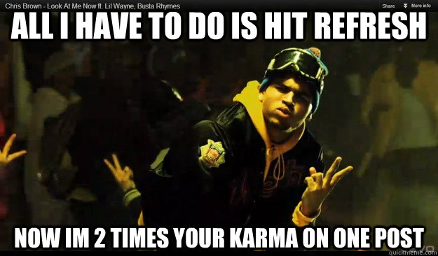 all i have to do is hit refresh now im 2 times your karma on one post - all i have to do is hit refresh now im 2 times your karma on one post  what you make in i make in