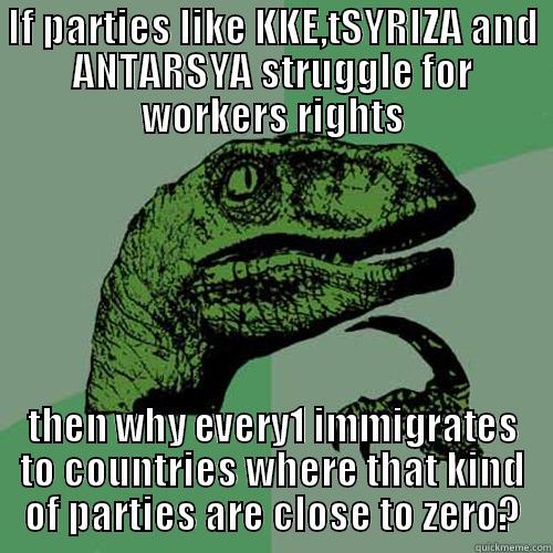 IF PARTIES LIKE KKE,TSYRIZA AND ANTARSYA STRUGGLE FOR WORKERS RIGHTS THEN WHY EVERY1 IMMIGRATES TO COUNTRIES WHERE THAT KIND OF PARTIES ARE CLOSE TO ZERO? Philosoraptor