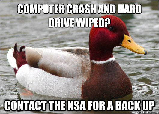 Computer crash and Hard drive wiped?
 Contact the NSA for a back up  Malicious Advice Mallard