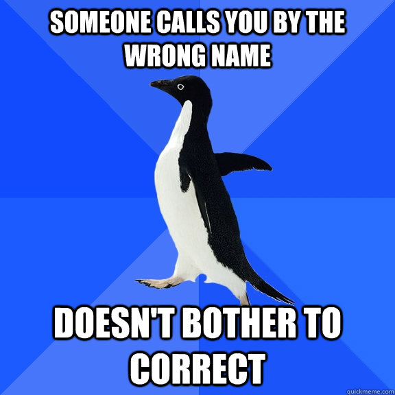 Someone Calls you by the wrong name doesn't bother to correct  Socially Awkward Penguin
