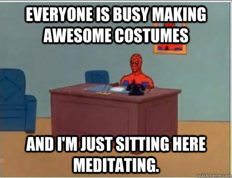 Everyone is busy making awesome costumes And I'm just sitting here meditating.  Im just sitting here masturbating