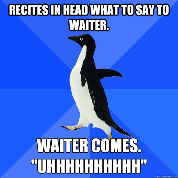 Recites in head what to say to waiter. Waiter comes.
