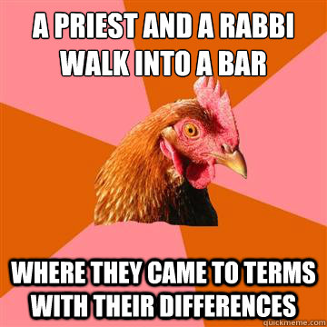 a priest and a rabbi walk into a bar where they came to terms with their differences - a priest and a rabbi walk into a bar where they came to terms with their differences  Anti-Joke Chicken