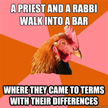 a priest and a rabbi walk into a bar where they came to terms with their differences  Anti-Joke Chicken