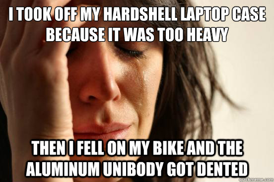I took off my hardshell laptop case because it was too heavy Then I fell on my bike and the aluminum unibody got dented  First World Problems