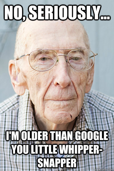 No, seriously... I'm older than Google you little whipper-snapper - No, seriously... I'm older than Google you little whipper-snapper  2067 Grandpa