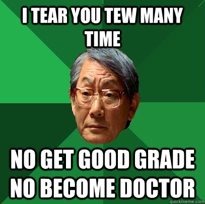 i tear you tew many time No get good grade no become doctor - i tear you tew many time No get good grade no become doctor  High Expectations Asian Father