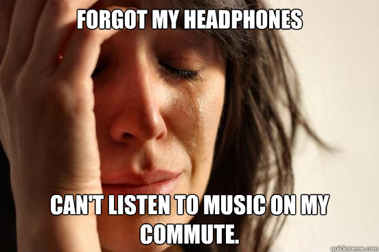 Forgot my headphones Can't listen to music on my commute.  First World Problems