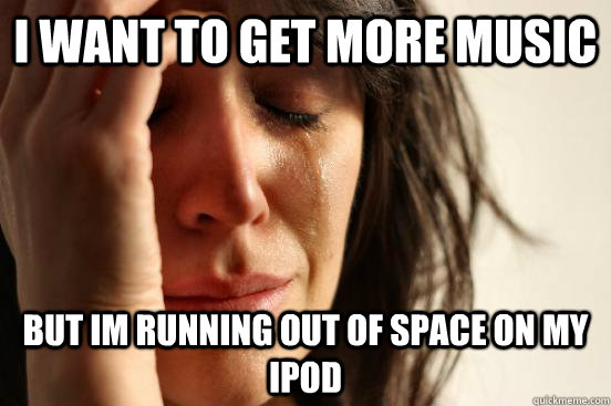 I want to get more music but im running out of space on my ipod  First World Problems