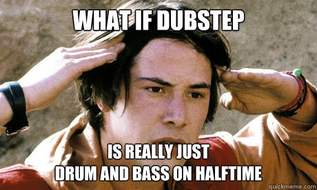 WHAT IF DUBSTEP  IS REALLY JUST 
DRUM AND BASS ON HALFTIME   Keanu Reeves Whoa