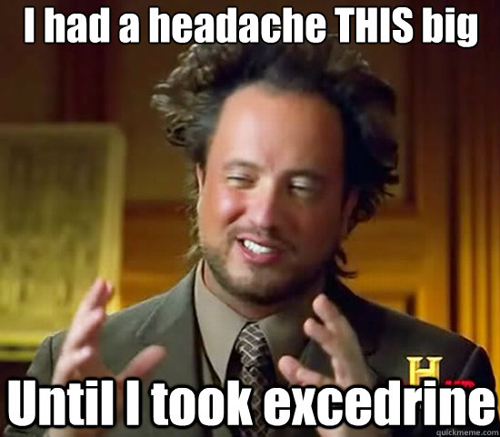 I had a headache THIS big Until I took excedrine  Ancient Aliens
