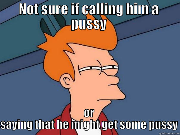 NOT SURE IF CALLING HIM A PUSSY OR SAYING THAT HE MIGHT GET SOME PUSSY Futurama Fry