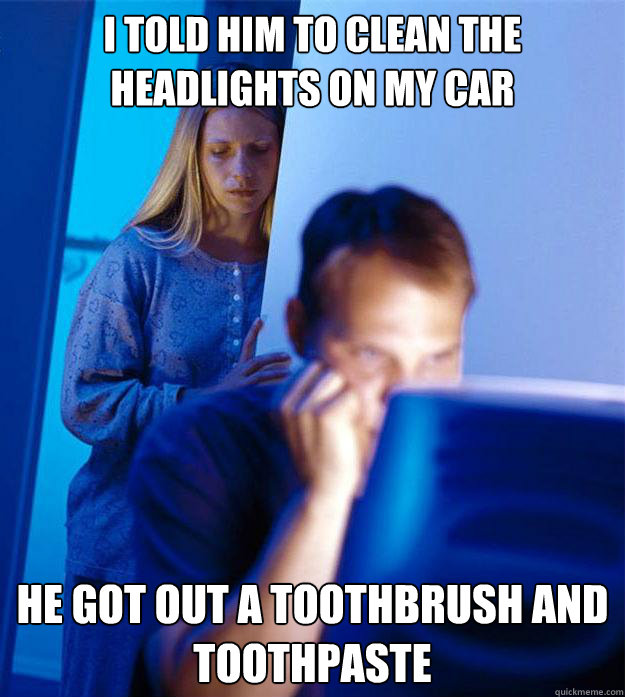 I told him to clean the headlights on my car He got out a toothbrush and toothpaste  Redditors Wife