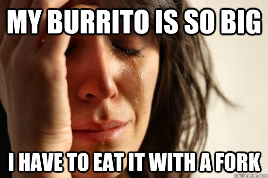 My burrito is so big I have to eat it with a fork  First World Problems