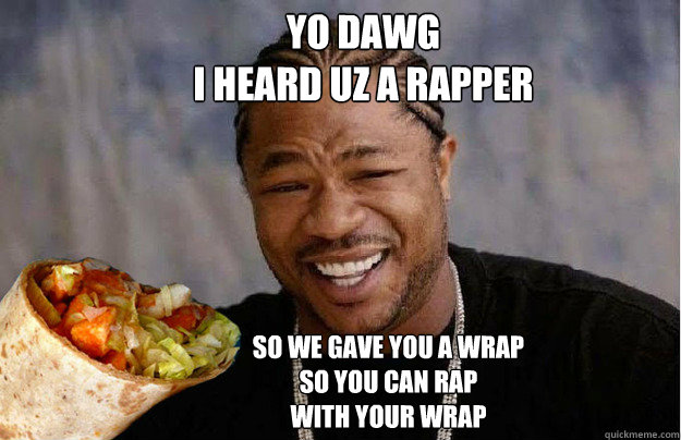 Yo dawg 
I HEARD UZ A RAPPER So we gave you a wrap
so you can rap
with your wrap - Yo dawg 
I HEARD UZ A RAPPER So we gave you a wrap
so you can rap
with your wrap  Xzibit meme