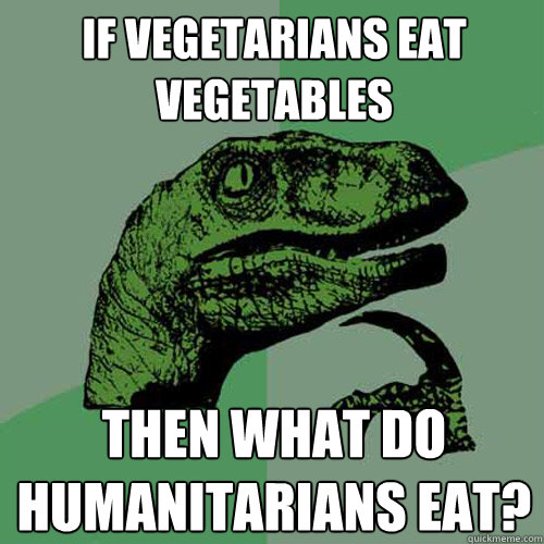 if vegetarians eat vegetables then what do humanitarians eat?  Philosoraptor