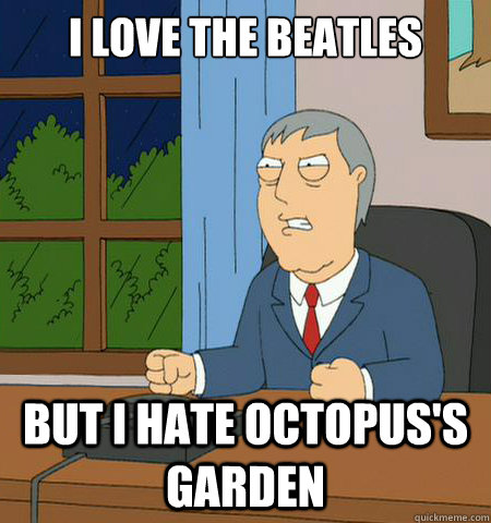 I love the beatles But i hate octopus's garden  