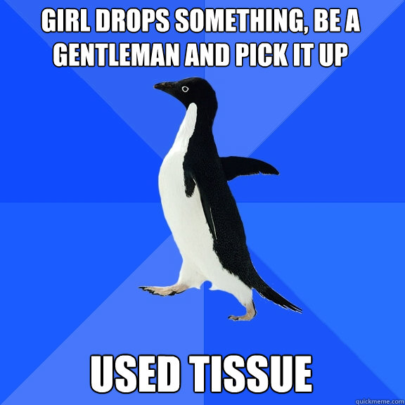 Girl drops something, be a gentleman and pick it up Used tissue  Socially Awkward Penguin