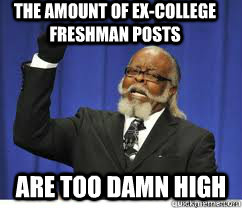 The amount of ex-college freshman posts  are too damn high   to damn high