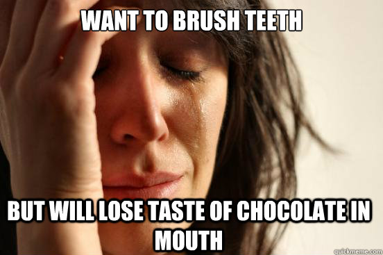 Want to brush teeth but will lose taste of chocolate in mouth  First World Problems
